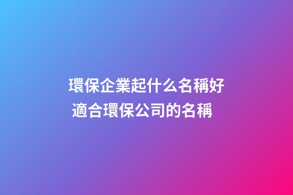 環保企業起什么名稱好 適合環保公司的名稱-第1張-公司起名-玄機派